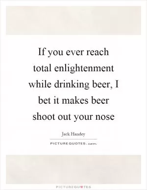 If you ever reach total enlightenment while drinking beer, I bet it makes beer shoot out your nose Picture Quote #1