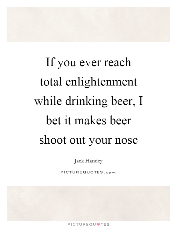 If you ever reach total enlightenment while drinking beer, I bet it makes beer shoot out your nose Picture Quote #1