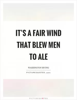 It’s a fair wind that blew men to ale Picture Quote #1