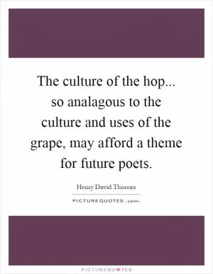 The culture of the hop... so analagous to the culture and uses of the grape, may afford a theme for future poets Picture Quote #1
