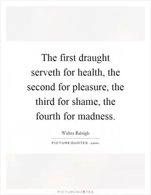 The first draught serveth for health, the second for pleasure, the third for shame, the fourth for madness Picture Quote #1