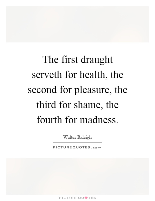 The first draught serveth for health, the second for pleasure, the third for shame, the fourth for madness Picture Quote #1