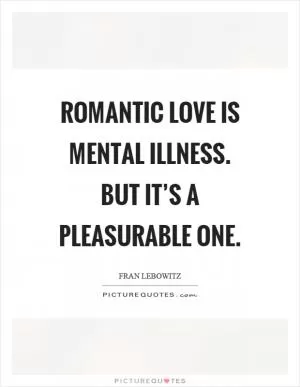 Romantic love is mental illness. But it’s a pleasurable one Picture Quote #1