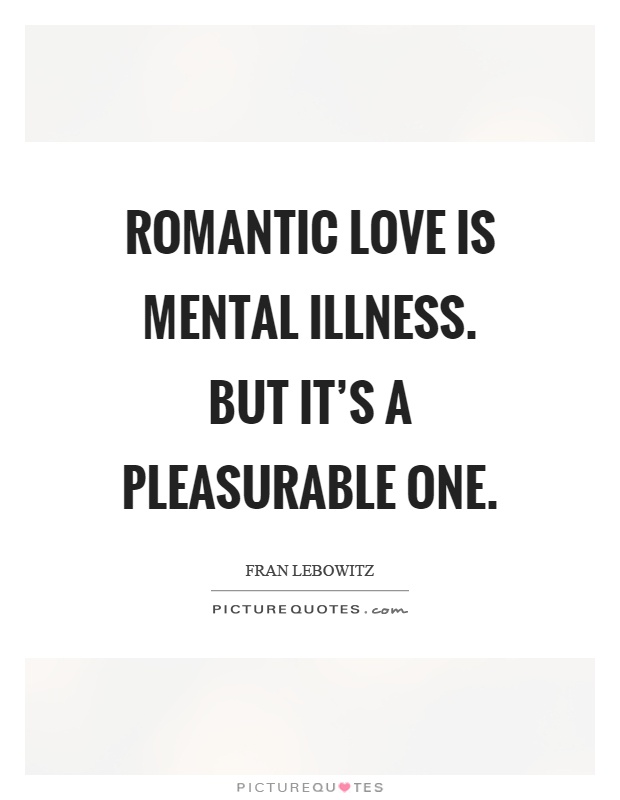 Romantic love is mental illness. But it's a pleasurable one Picture Quote #1