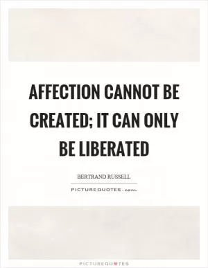 Affection cannot be created; it can only be liberated Picture Quote #1