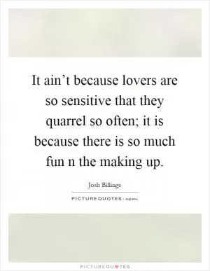 It ain’t because lovers are so sensitive that they quarrel so often; it is because there is so much fun n the making up Picture Quote #1