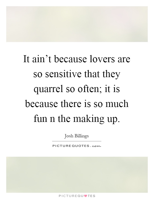 It ain't because lovers are so sensitive that they quarrel so often; it is because there is so much fun n the making up Picture Quote #1
