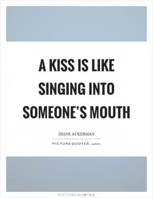 A kiss is like singing into someone’s mouth Picture Quote #1