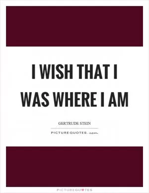 I wish that I was where I am Picture Quote #1