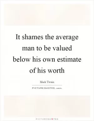 It shames the average man to be valued below his own estimate of his worth Picture Quote #1
