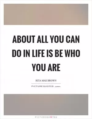 About all you can do in life is be who you are Picture Quote #1