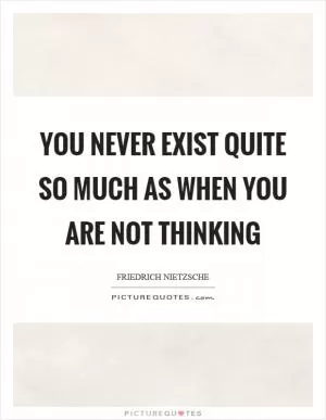 You never exist quite so much as when you are not thinking Picture Quote #1
