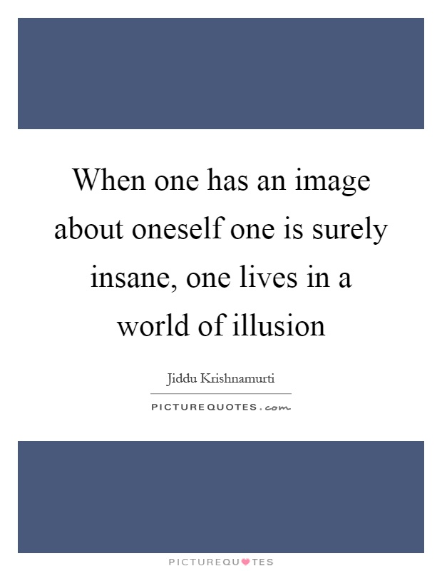 When one has an image about oneself one is surely insane, one lives in a world of illusion Picture Quote #1