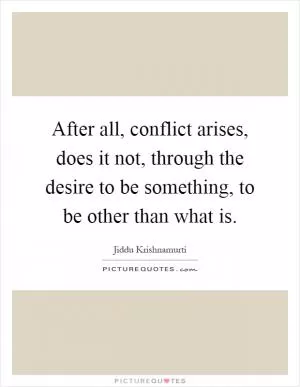 After all, conflict arises, does it not, through the desire to be something, to be other than what is Picture Quote #1