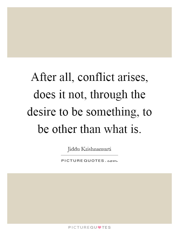 After all, conflict arises, does it not, through the desire to be something, to be other than what is Picture Quote #1