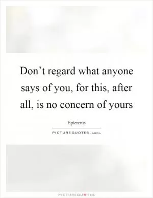 Don’t regard what anyone says of you, for this, after all, is no concern of yours Picture Quote #1