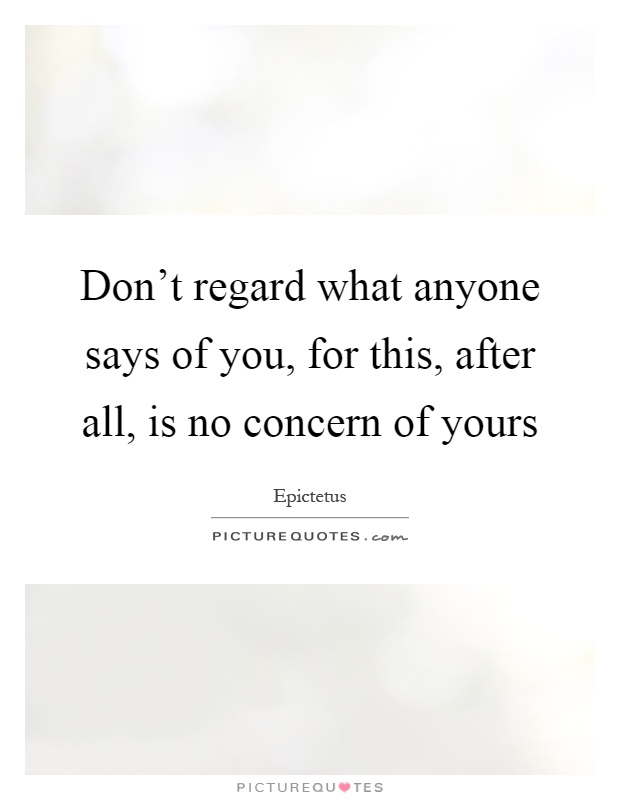 Don't regard what anyone says of you, for this, after all, is no concern of yours Picture Quote #1