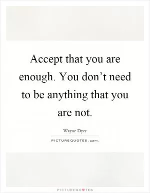 Accept that you are enough. You don’t need to be anything that you are not Picture Quote #1