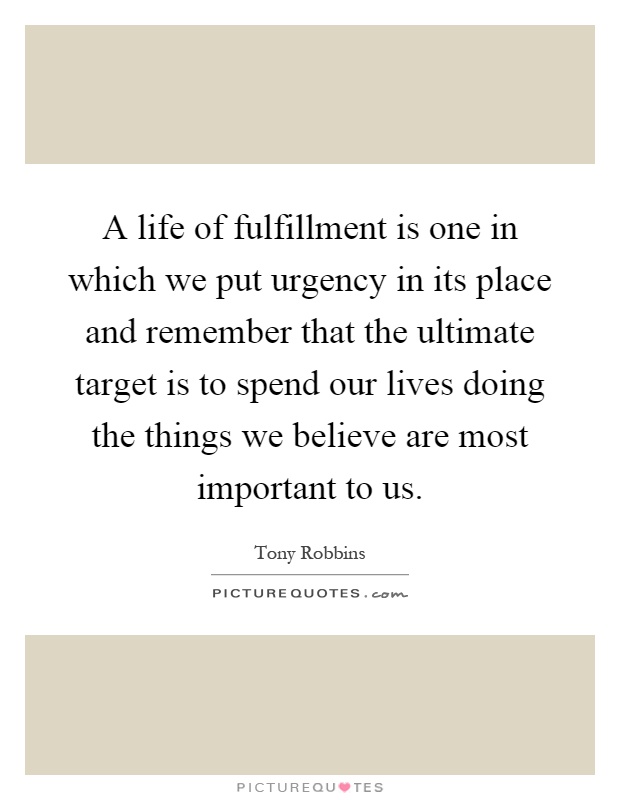 A life of fulfillment is one in which we put urgency in its place and remember that the ultimate target is to spend our lives doing the things we believe are most important to us Picture Quote #1