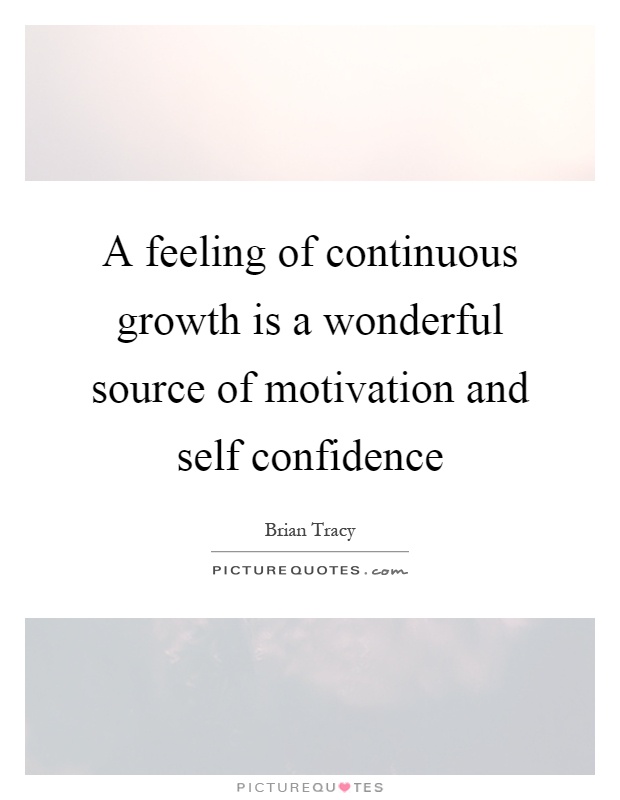 A feeling of continuous growth is a wonderful source of motivation and self confidence Picture Quote #1