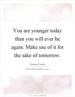You are younger today than you will ever be again. Make use of it for the sake of tomorrow Picture Quote #1