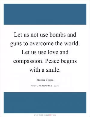 Let us not use bombs and guns to overcome the world. Let us use love and compassion. Peace begins with a smile Picture Quote #1
