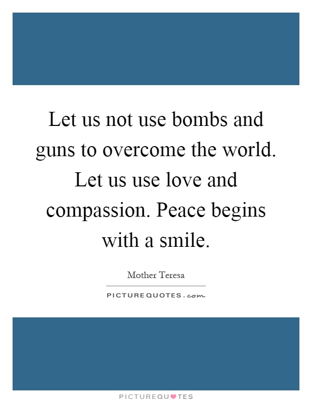Let us not use bombs and guns to overcome the world. Let us use love and compassion. Peace begins with a smile Picture Quote #1