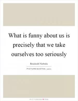 What is funny about us is precisely that we take ourselves too seriously Picture Quote #1