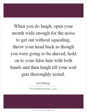 When you do laugh, open your mouth wide enough for the noise to get out without squealing, throw your head back as though you were going to be shaved, hold on to your false hair with both hands and then laugh till your soul gets thoroughly rested Picture Quote #1