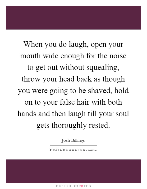 When you do laugh, open your mouth wide enough for the noise to get out without squealing, throw your head back as though you were going to be shaved, hold on to your false hair with both hands and then laugh till your soul gets thoroughly rested Picture Quote #1