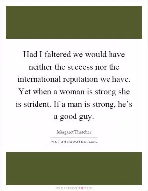 Had I faltered we would have neither the success nor the international reputation we have. Yet when a woman is strong she is strident. If a man is strong, he’s a good guy Picture Quote #1