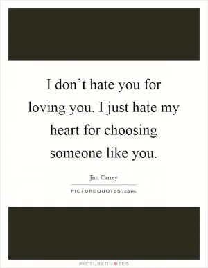 I don’t hate you for loving you. I just hate my heart for choosing someone like you Picture Quote #1