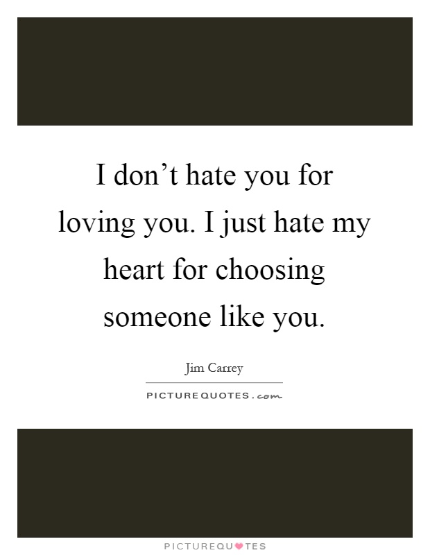 I don't hate you for loving you. I just hate my heart for choosing someone like you Picture Quote #1