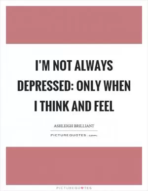 I’m not always depressed: only when I think and feel Picture Quote #1