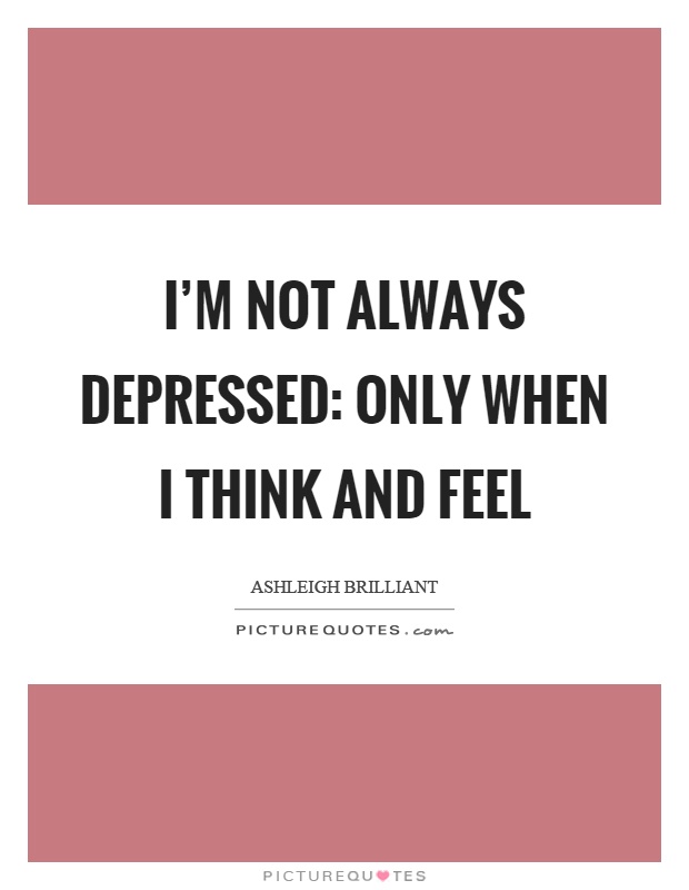 I'm not always depressed: only when I think and feel Picture Quote #1
