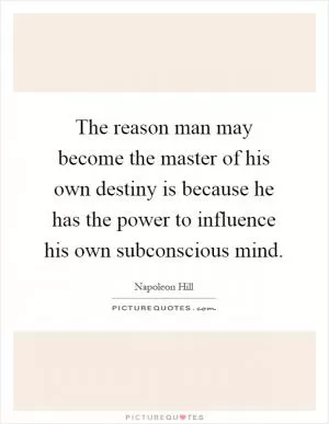 The reason man may become the master of his own destiny is because he has the power to influence his own subconscious mind Picture Quote #1