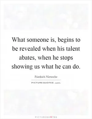 What someone is, begins to be revealed when his talent abates, when he stops showing us what he can do Picture Quote #1