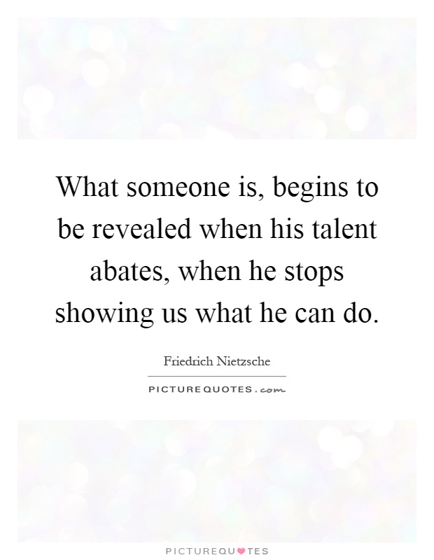 What someone is, begins to be revealed when his talent abates, when he stops showing us what he can do Picture Quote #1