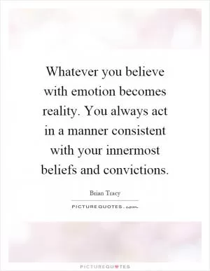 Whatever you believe with emotion becomes reality. You always act in a manner consistent with your innermost beliefs and convictions Picture Quote #1