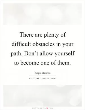There are plenty of difficult obstacles in your path. Don’t allow yourself to become one of them Picture Quote #1