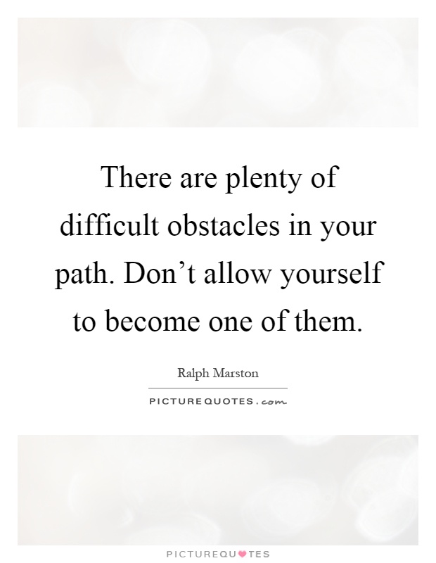 There are plenty of difficult obstacles in your path. Don't allow yourself to become one of them Picture Quote #1