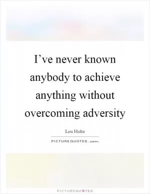 I’ve never known anybody to achieve anything without overcoming adversity Picture Quote #1