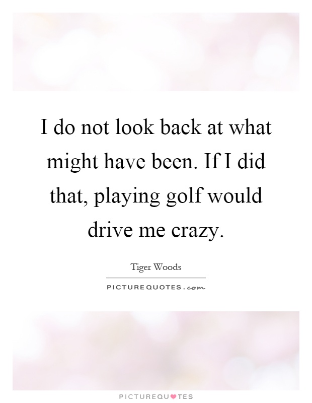 I do not look back at what might have been. If I did that, playing golf would drive me crazy Picture Quote #1