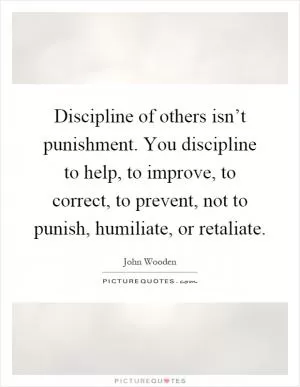 Discipline of others isn’t punishment. You discipline to help, to improve, to correct, to prevent, not to punish, humiliate, or retaliate Picture Quote #1