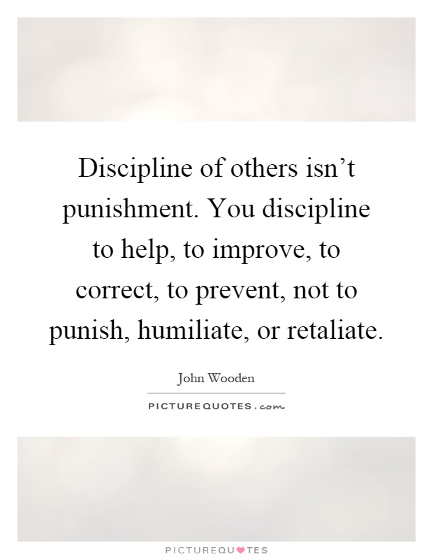 Discipline of others isn't punishment. You discipline to help, to improve, to correct, to prevent, not to punish, humiliate, or retaliate Picture Quote #1