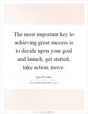 The most important key to achieving great success is to decide upon your goal and launch, get started, take action, move Picture Quote #1