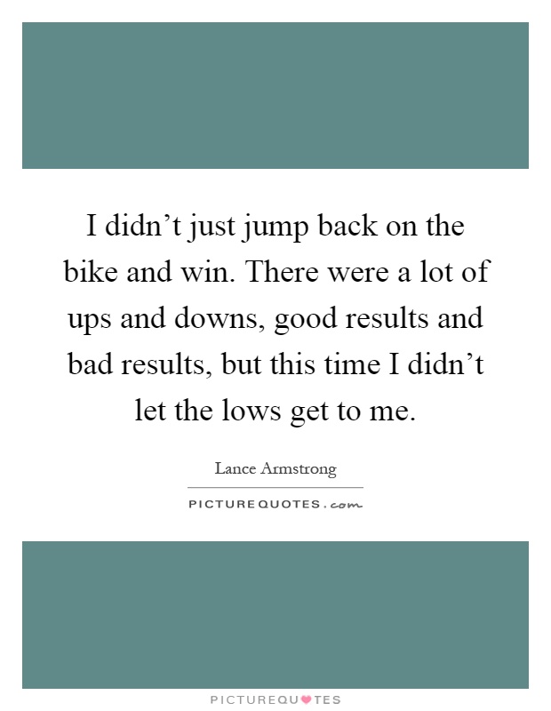 I didn't just jump back on the bike and win. There were a lot of ups and downs, good results and bad results, but this time I didn't let the lows get to me Picture Quote #1