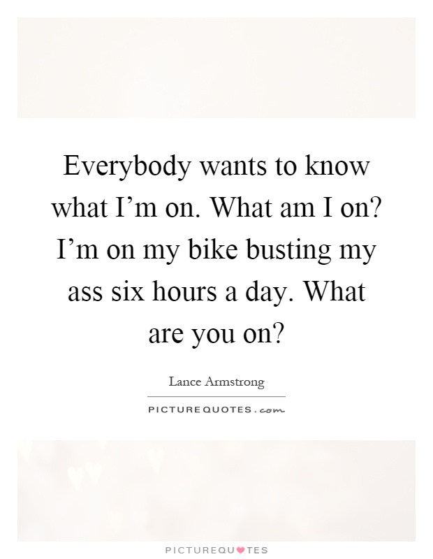 Everybody wants to know what I'm on. What am I on? I'm on my bike busting my ass six hours a day. What are you on? Picture Quote #1