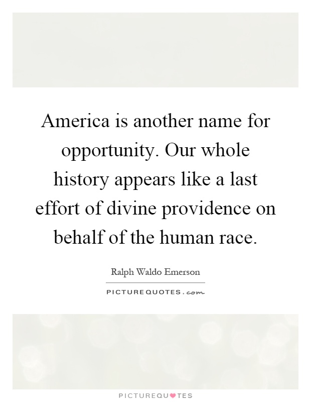 America is another name for opportunity. Our whole history appears like a last effort of divine providence on behalf of the human race Picture Quote #1