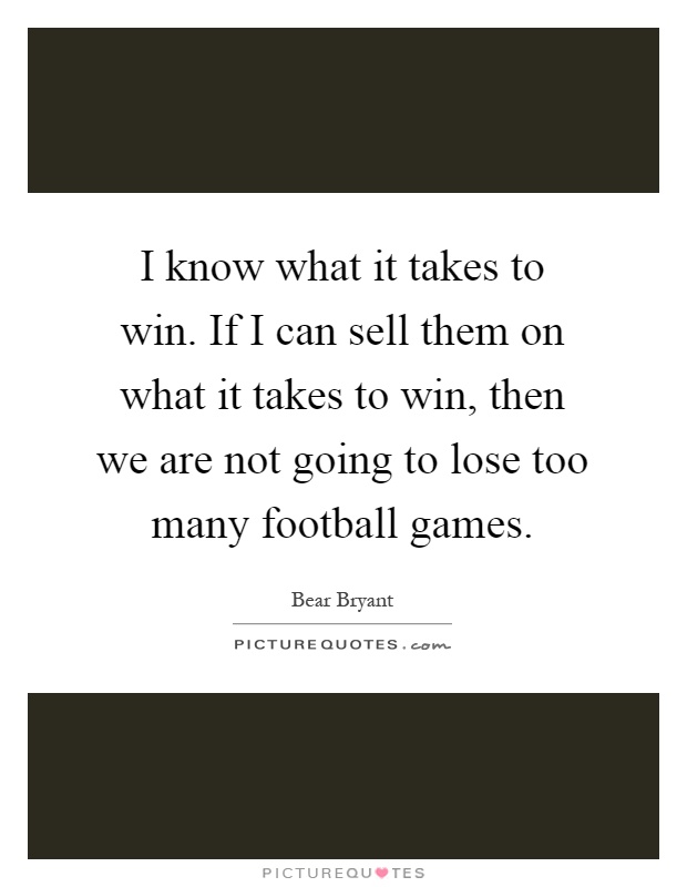 I know what it takes to win. If I can sell them on what it takes to win, then we are not going to lose too many football games Picture Quote #1
